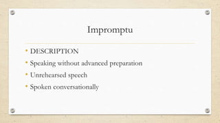Impromptu
• DESCRIPTION
• Speaking without advanced preparation
• Unrehearsed speech
• Spoken conversationally
 