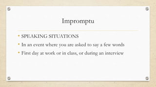 Impromptu
• SPEAKING SITUATIONS
• In an event where you are asked to say a few words
• First day at work or in class, or during an interview
 
