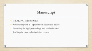 Manuscript
• SPEAKING SITUATIONS
• Newscasting with a Telpromter or an autocue device
• Presenting the legal proceedings and verdict in court
• Reading the rules and criteria in a contest
 