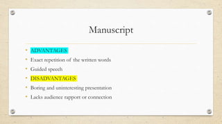Manuscript
• ADVANTAGES
• Exact repetition of the written words
• Guided speech
• DISADVANTAGES
• Boring and uninteresting presentation
• Lacks audience rapport or connection
 
