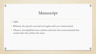 Manuscript
• TIPS
• Rehearse the speech over and over again until you sound natural.
• Observe accomplished news anchors and note how conversational they
sound when they deliver the news.
 