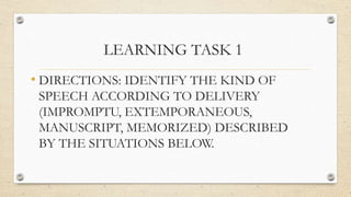 LEARNING TASK 1
• DIRECTIONS: IDENTIFY THE KIND OF
SPEECH ACCORDING TO DELIVERY
(IMPROMPTU, EXTEMPORANEOUS,
MANUSCRIPT, MEMORIZED) DESCRIBED
BY THE SITUATIONS BELOW.
 