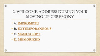 2. WELCOME ADDRESS DURING YOUR
MOVING UP CEREMONY
• A. IMPROMPTU
• B. EXTEMPORANEOUS
• C. MANUSCRIPT
• D. MEMORIZED
 