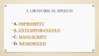 5. ORATORICAL SPEECH
•A. IMPROMPTU
•B. EXTEMPORANEOUS
•C. MANUSCRIPT
•D. MEMORIZED
 