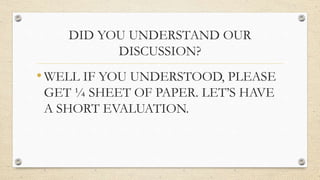 DID YOU UNDERSTAND OUR
DISCUSSION?
•WELL IF YOU UNDERSTOOD, PLEASE
GET ¼ SHEET OF PAPER. LET’S HAVE
A SHORT EVALUATION.
 