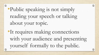 •Public speaking is not simply
reading your speech or talking
about your topic.
•It requires making connections
with your audience and presenting
yourself formally to the public.
 