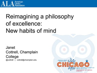 Reimagining a philosophy
of excellence:
New habits of mind
Janet
Cottrell, Champlain
College
@cottrell | cottrell@champlain.edu
 