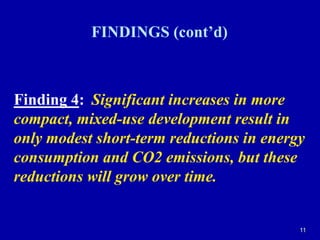 11FINDINGS (cont’d)Finding 4:Significant increases in more compact, mixed-use development result in only modest short-term reductions in energy consumption and CO2 emissions, but these reductions will grow over time.