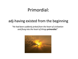 Primordial:
adj-having existed from the beginning
“He had been suddenly jerked from the heart of civilization
and flung into the heart of things primordial.”
 