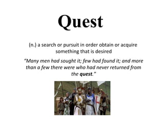 “Many men had sought it; few had found it; and more
than a few there were who had never returned from
the quest.”
Quest
(n.) a search or pursuit in order obtain or acquire
something that is desired
 