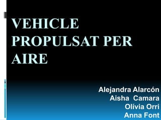 VEHICLE
PROPULSAT PER
AIRE
         Alejandra Alarcón
            Aisha Camara
                Olívia Orri
                Anna Font
 