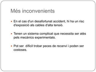MésinconvenientsEn el cas d'undesafortunataccident, hi ha un riscd'exposicióals cables d'altatensió.Tenen un sistema complicat que necessita ser atèspelsmecànicsexperimentats.Pot ser  díficiltrobar peces de recanvi i poden ser costoses.