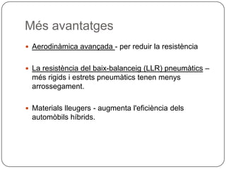 MésavantatgesAerodinàmicaavançada- per reduir la resistènciaLa resistència del baix-balanceig (LLR) pneumàtics – mésrigids i estretspneumàticstenenmenysarrossegament.Materialslleugers - augmental'eficiènciadelsautomòbilshíbrids.