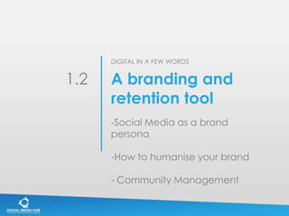 DIGITAL IN A FEW WORDS


1.2   A branding and
      retention tool
      -Social Media as a brand
      persona

      -How to humanise your brand

      - Community Management
 