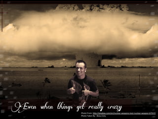 Even when things get really crazy 
Photo 
From: 
h5p://pixabay.com/en/nuclear-­‐weapons-­‐test-­‐nuclear-­‐weapon-­‐67557/ 
Photo 
Taken 
By 
: 
Beau 
Coty 
 