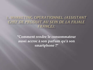 "Comment rendre le consommateur
aussi accroc à son parfum qu'à son
smartphone ?"
 