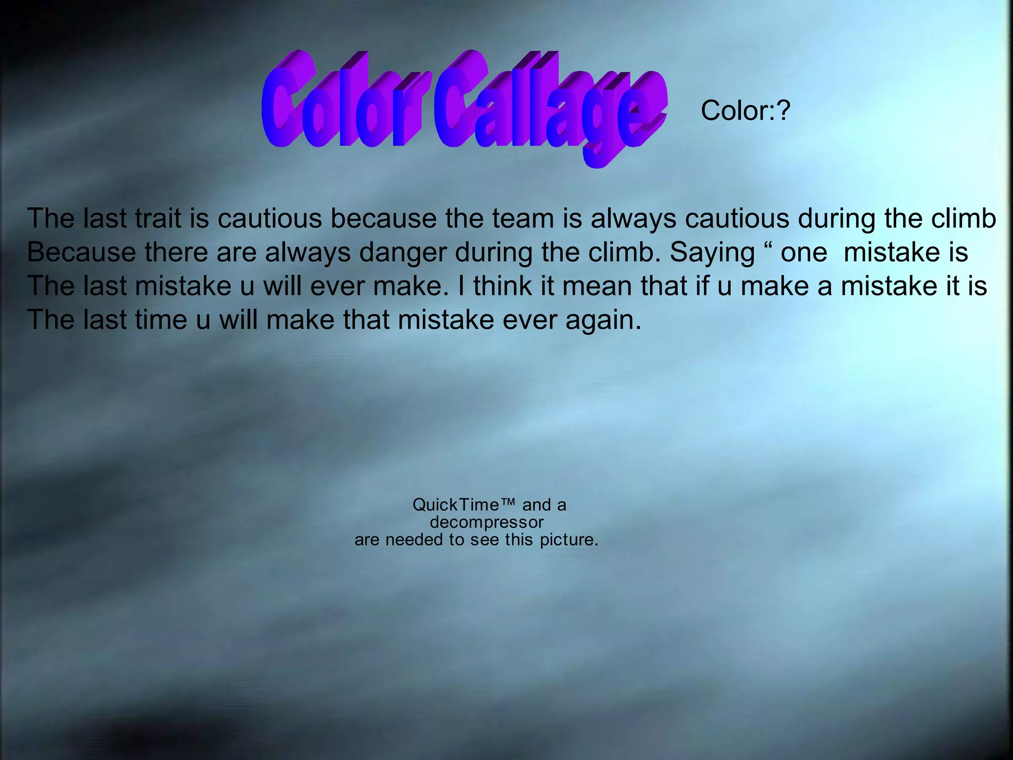 Color Callage  Color:? The last trait is cautious because the team is always cautious during the climb  Because there are always danger during the climb. Saying “ one  mistake is  The last mistake u will ever make. I think it mean that if u make a mistake it is  The last time u will make that mistake ever again. 