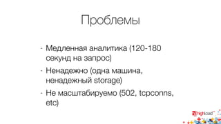 Проблемы 
- Медленная аналитика (120-180 
секунд на запрос) 
- Ненадежно (одна машина, 
ненадежный storage) 
- Не масштабируемо (502, tcpconns, 
etc) 
 