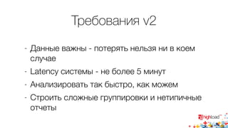 Требования v2 
- Данные важны - потерять нельзя ни в коем 
случае 
- Latency системы - не более 5 минут 
- Анализировать так быстро, как можем 
- Строить сложные группировки и нетипичные 
отчеты 
 