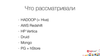 Что рассматривали 
- HADOOP (+ Hive) 
- AWS Redshift 
- HP Vertica 
- Druid 
- Mongo 
- PG + hStore 
 