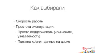 Как выбирали 
- Скорость работы 
- Простота эксплуатации: 
- Просто поддерживать (комьюнити, 
узнаваемость) 
- Понятно хранит данные на диске 
 