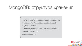 MongoDB: структура хранения 
{ 
"_id": {"$oid": "5408881ef7ca2f7995415b36"}, 
"event_type": "ios_editor_music_choosed", 
"is_full": false, 
"timestamp_minute": "2014-09-04T15:00:00Z", 
"events": [{…},{…}], 
“events_count": 2 
} 
 