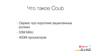 Что такое Coub 
- Сервис про короткие зацикленные 
ролики 
- 50M MAU 
- 400M просмотров 
 