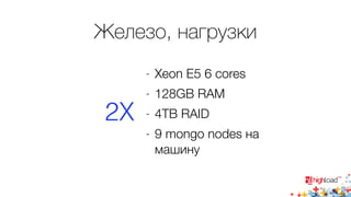 Железо, нагрузки 
- Xeon E5 6 cores 
- 128GB RAM 
- 4TB RAID 
- 9 mongo nodes на 
машину 
2X 
 
