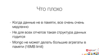 Что плохо 
- Когда данные не в памяти, все очень очень 
медленно 
- Не для всех отчетов такая структура данных 
годится 
- Mongo не может делать большие агрегаты в 
памяти (16MB limit) 
 