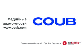 Медийные
возможности
www.coub.com
Эксклюзивный партнёр COUB в Беларуси:
 