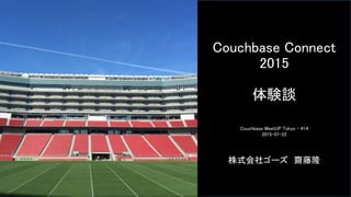 Couchbase Connect
2015
体験談
株式会社ゴーズ 齋藤隆
Couchbase MeetUP Tokyo - #14
2015-07-22
 