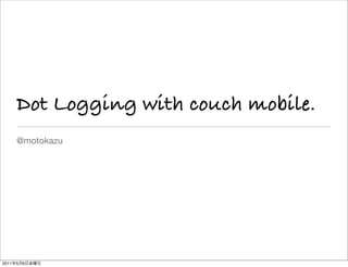 Dot Logging with couch mobile.
       @motokazu




2011   5   6
 