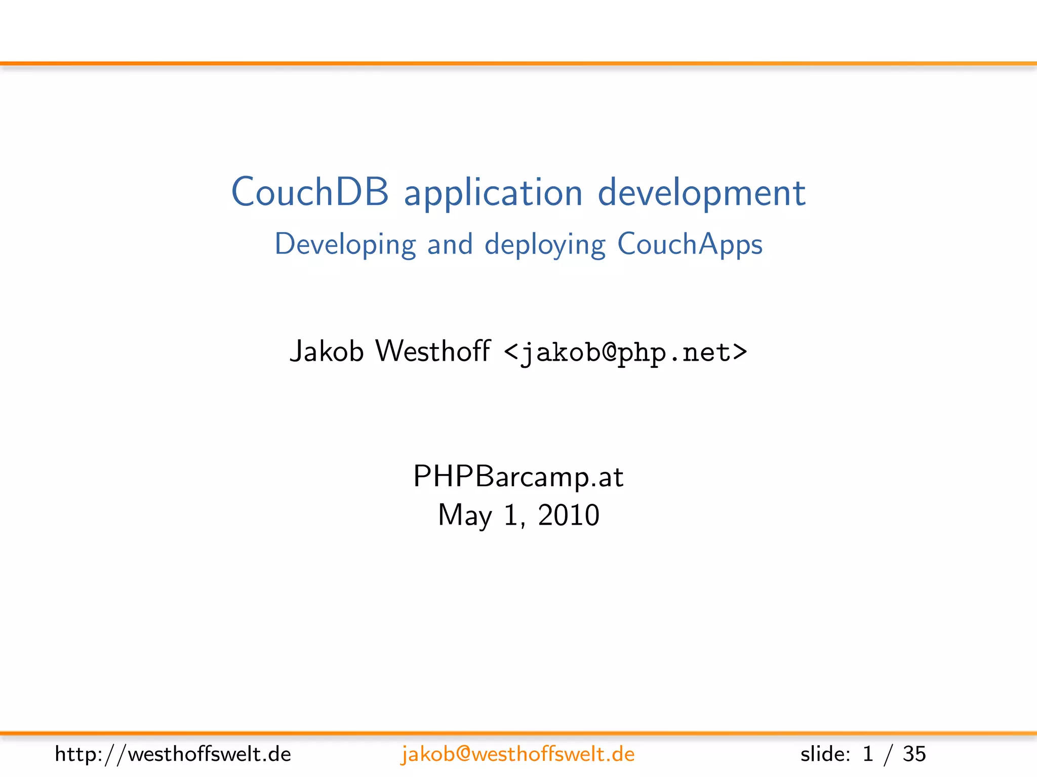 CouchDB application development
                    Developing and deploying CouchApps


                     Jakob Westhoﬀ <jakob@php.net>



                             PHPBarcamp.at
                              May 1, 2010




http://westhoﬀswelt.de      jakob@westhoﬀswelt.de        slide: 1 / 35
 