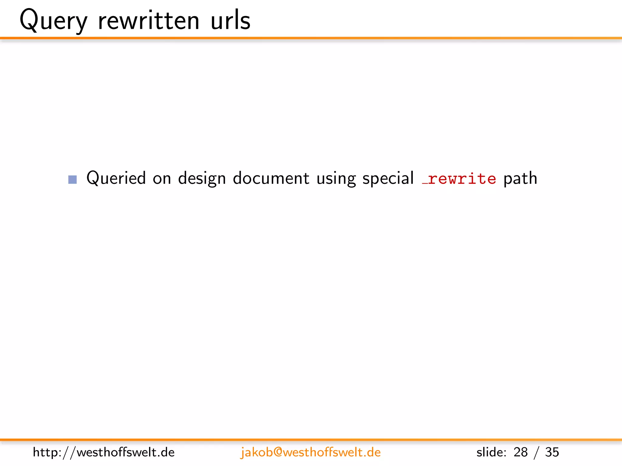 Query rewritten urls




         Queried on design document using special rewrite path
         /db/ design/mydesign/ rewrite/some-url

         Better, but far from being perfect → Vhost conﬁguration




 http://westhoﬀswelt.de    jakob@westhoﬀswelt.de        slide: 28 / 35
 