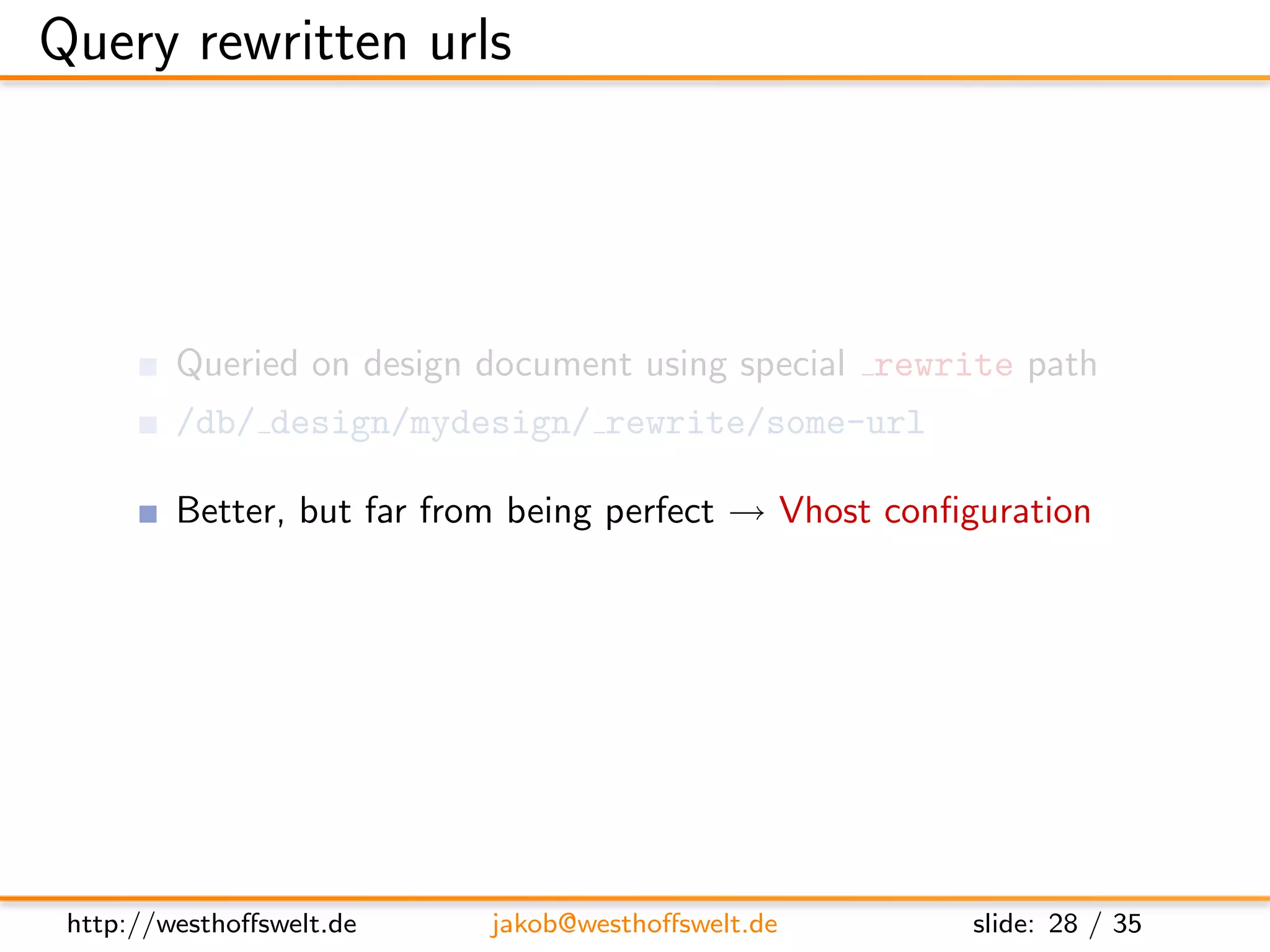 Query rewritten urls




         Queried on design document using special rewrite path
         /db/ design/mydesign/ rewrite/some-url

         Better, but far from being perfect → Vhost conﬁguration




 http://westhoﬀswelt.de    jakob@westhoﬀswelt.de        slide: 28 / 35
 