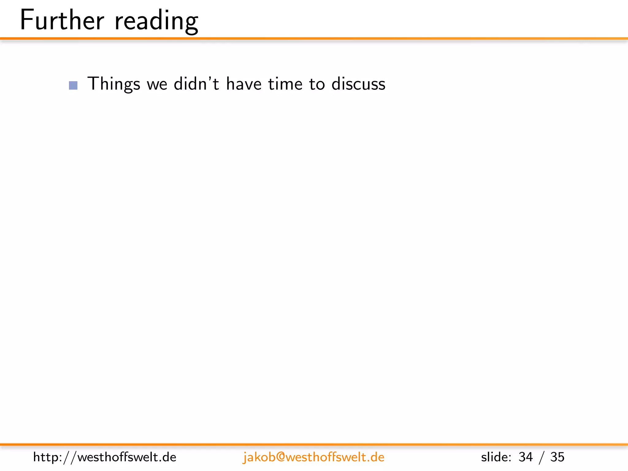 Further reading

         Things we didn’t have time to discuss
               Update functions
                    http://wiki.apache.org/couchdb/Document Update Handlers

               View functions
                    http://wiki.apache.org/couchdb/Introduction to CouchDB views

                changes stream
                    http://books.couchdb.org/relax/reference/change-notifications

               Evently javascript library
                    http://vimeo.com/9847214


         Further documentation
               CouchDB: The deﬁnitive guide
                    http://books.couchdb.org/relax/

               The CouchDB wiki
                    http://wiki.apache.org/couchdb/




 http://westhoﬀswelt.de           jakob@westhoﬀswelt.de                       slide: 34 / 35
 