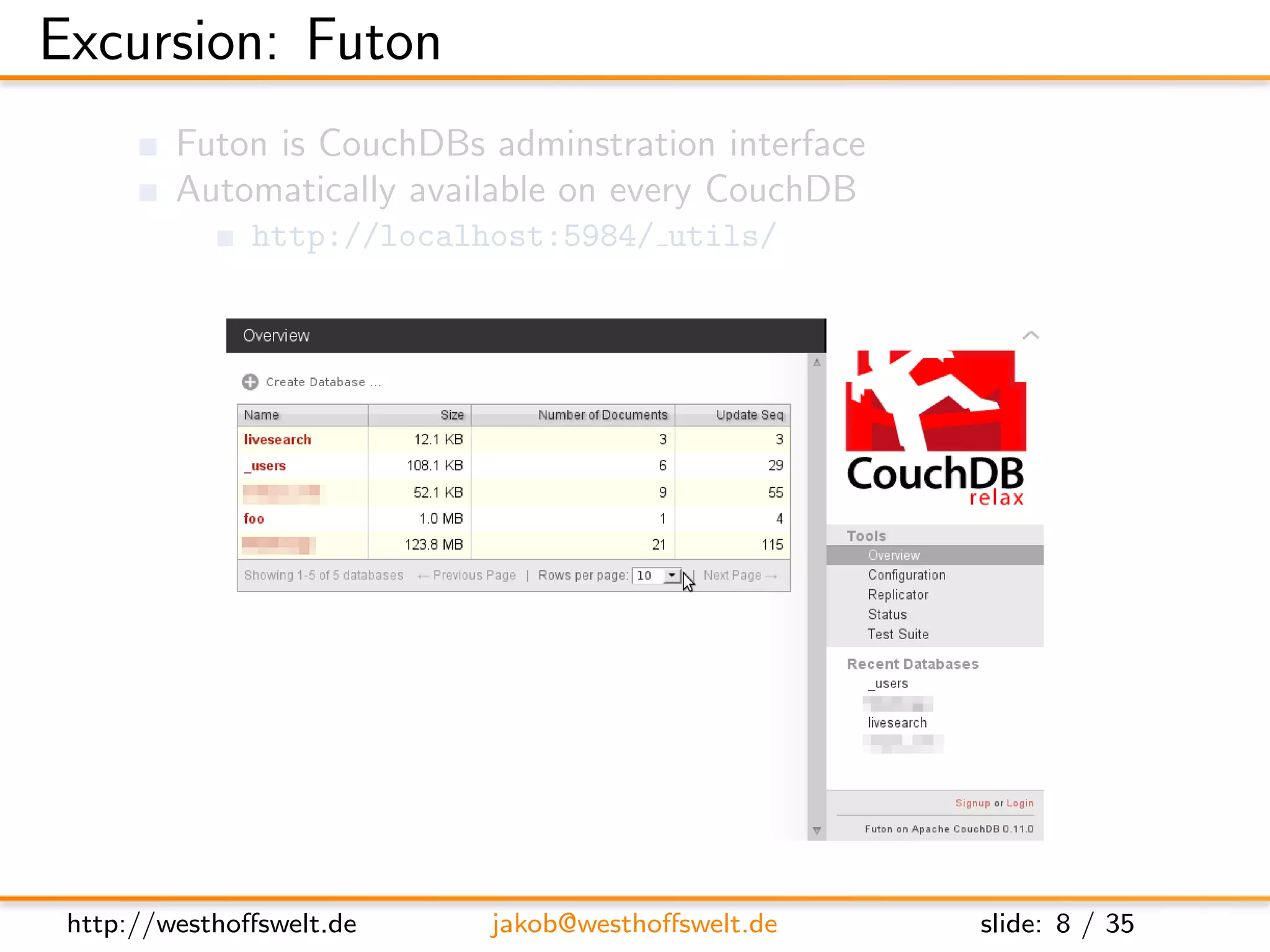 Excursion: Futon
         Futon is CouchDBs adminstration interface
         Automatically available on every CouchDB
               http://localhost:5984/ utils/




 http://westhoﬀswelt.de     jakob@westhoﬀswelt.de    slide: 8 / 35
 