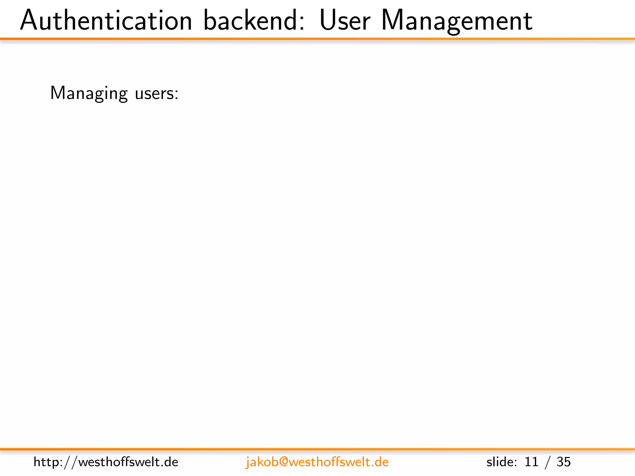 Authentication backend: User Management

   Managing users:
         Futon:




         RESTful API:
               Create a new document in the users database
               http://localhost:5984/ users/org.couchdb.user:foo




 http://westhoﬀswelt.de     jakob@westhoﬀswelt.de     slide: 11 / 35
 