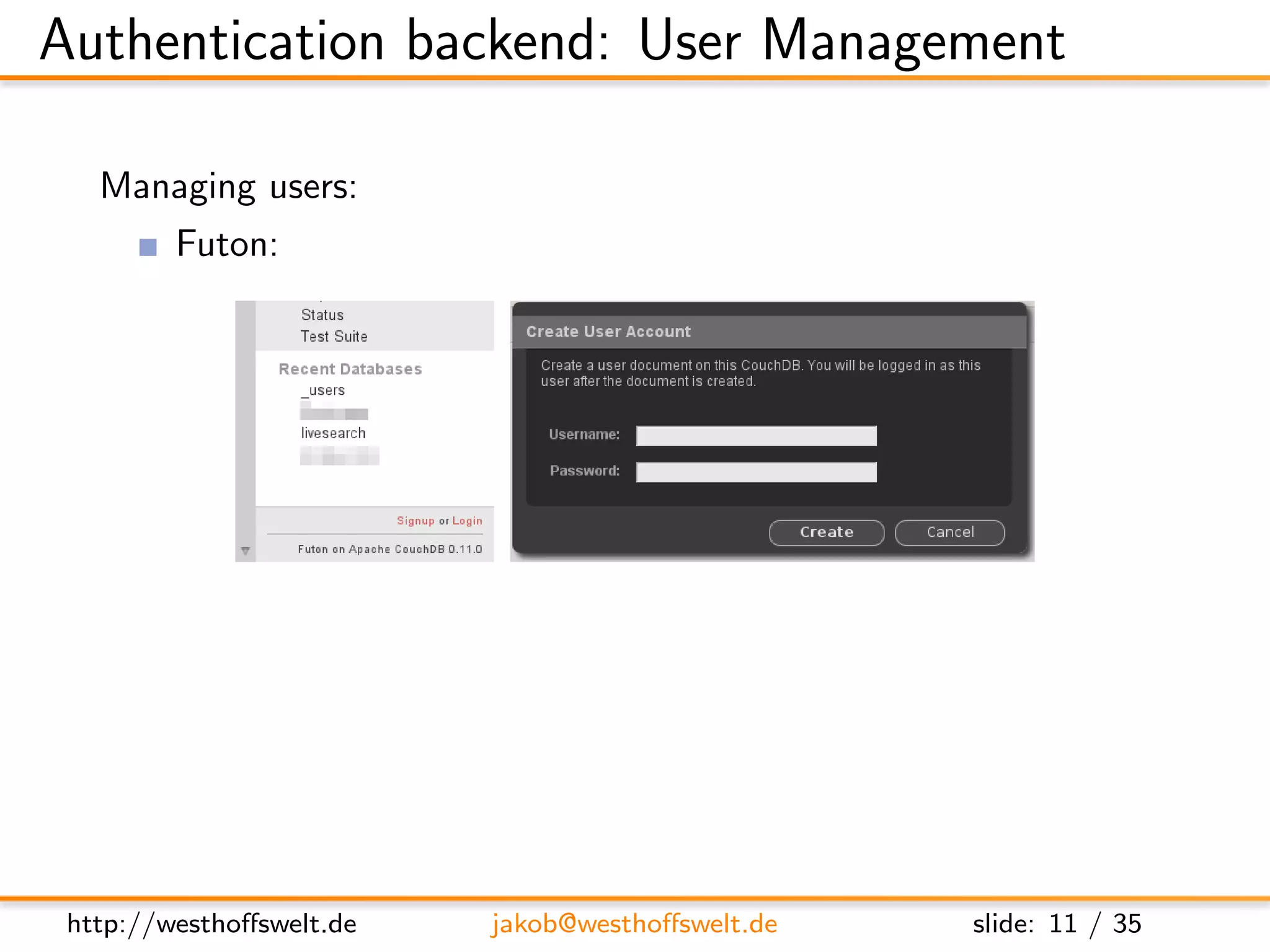 Authentication backend: User Management

   Managing users:
         Futon:




         RESTful API:
               Create a new document in the users database
               http://localhost:5984/ users/org.couchdb.user:foo




 http://westhoﬀswelt.de     jakob@westhoﬀswelt.de     slide: 11 / 35
 