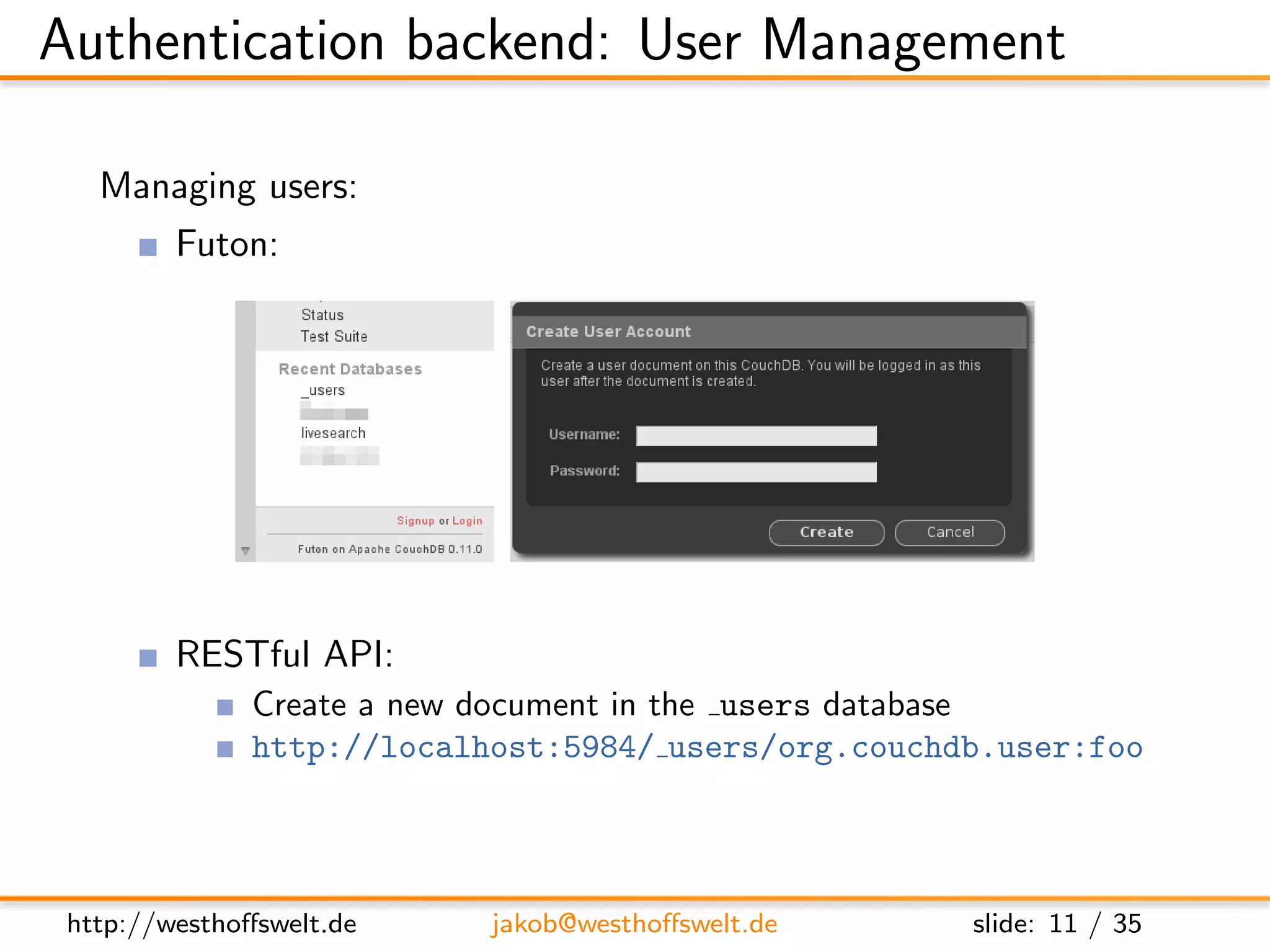 Authentication backend: User Management

   Managing users:
         Futon:




         RESTful API:
               Create a new document in the users database
               http://localhost:5984/ users/org.couchdb.user:foo




 http://westhoﬀswelt.de     jakob@westhoﬀswelt.de     slide: 11 / 35
 