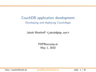 CouchDB application development
                    Developing and deploying CouchApps


                     Jakob Westhoﬀ <jakob@php.net>



                             PHPBarcamp.at
                              May 1, 2010




http://westhoﬀswelt.de      jakob@westhoﬀswelt.de        slide: 1 / 35
 