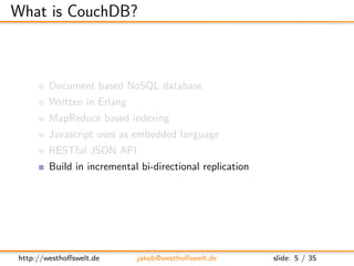 What is CouchDB?



        Document based NoSQL database
        Written in Erlang
        MapReduce based indexing
     ...