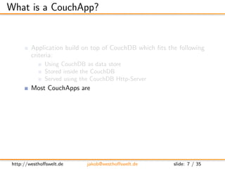 What is a CouchApp?


         Application build on top of CouchDB which ﬁts the following
         criteria:
            ...