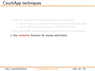 CouchApp techniques


         Store all application ﬁles as document attachments
               Attachments can be stored...