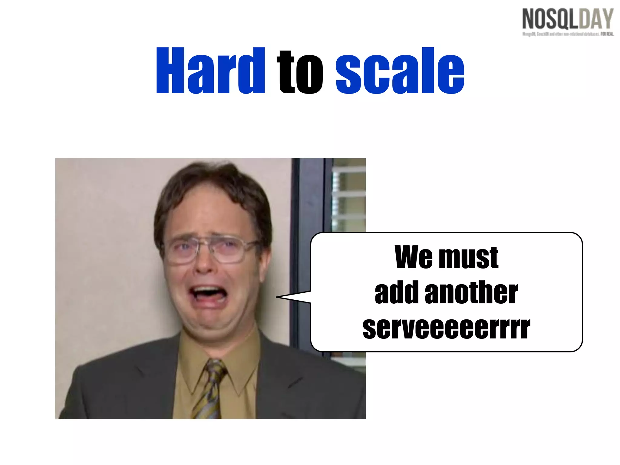 Hard to scale


          We must
         add another
        serveeeeerrrr
 