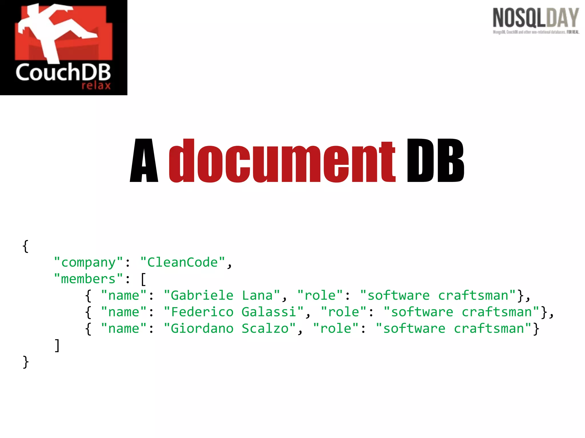 A document DB
{
        "company":  "CleanCode",
        "members":  [
                {  "name":  "Gabriele  Lana",  "role":  "software  craftsman"},
                {  "name":  "Federico  Galassi",  "role":  "software  craftsman"},
                {  "name":  "Giordano  Scalzo",  "role":  "software  craftsman"}
        ]
}
 