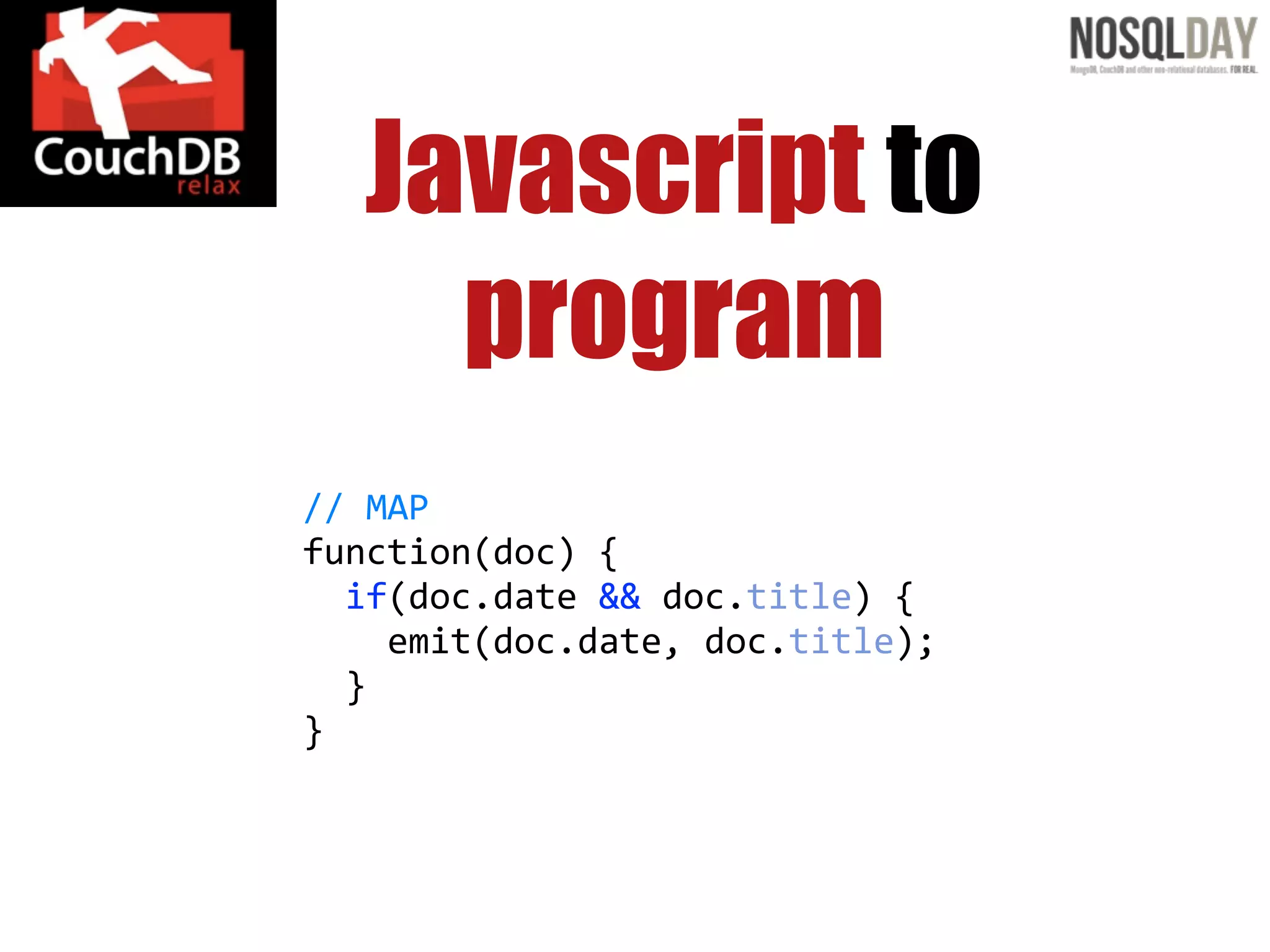 Javascript to
     program
//  MAP
function(doc)  {
    if(doc.date  &&  doc.title)  {
        emit(doc.date,  doc.title);
    }
}
 