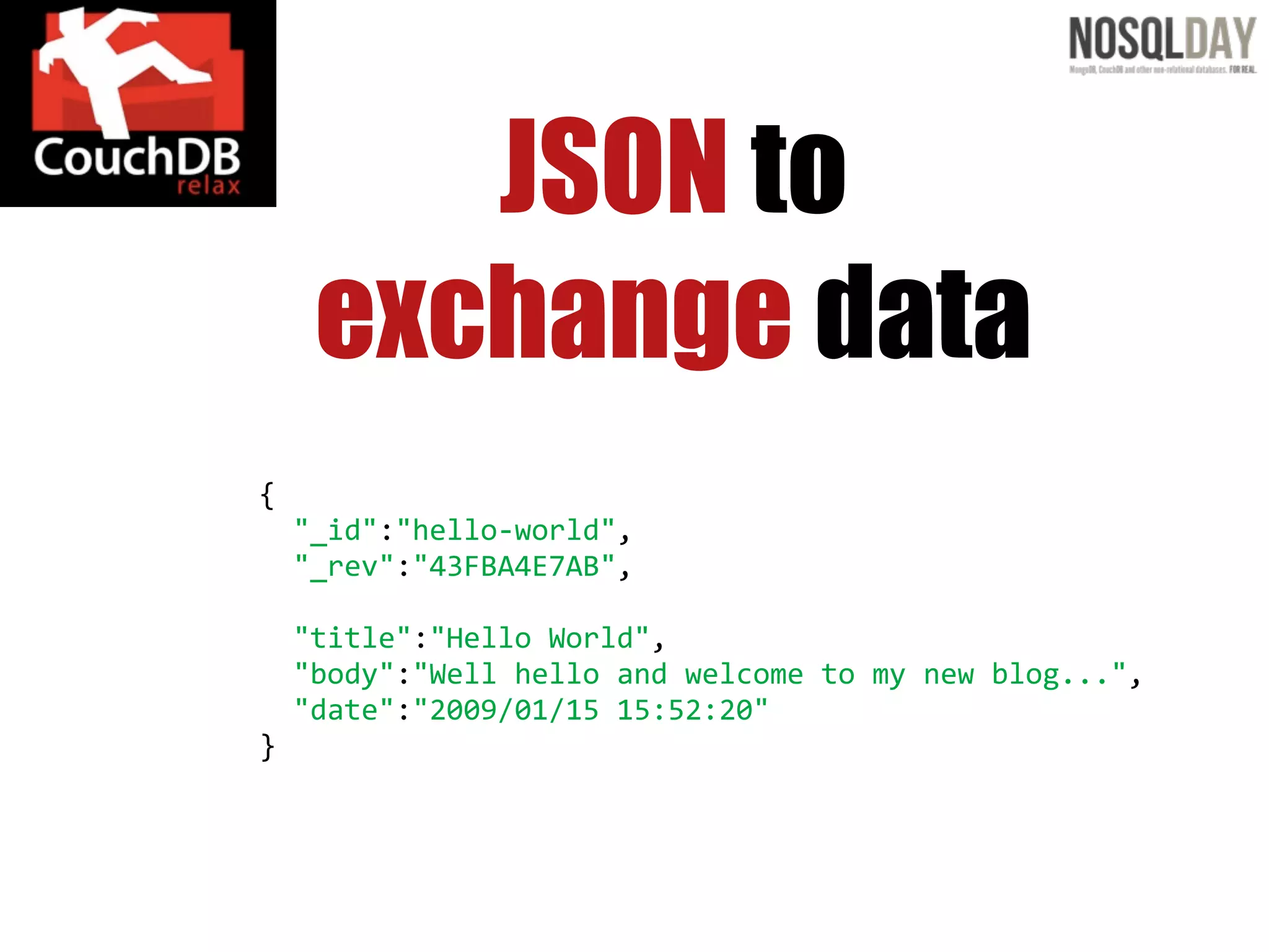 JSON to
   exchange data
{
    "_id":"hello-­‐world",
    "_rev":"43FBA4E7AB",

    "title":"Hello  World",
    "body":"Well  hello  and  welcome  to  my  new  blog...",
    "date":"2009/01/15  15:52:20"
}
 