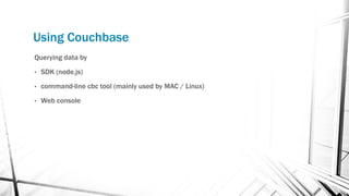 Using Couchbase
Querying data by
• SDK (node.js)
• command-line cbc tool (mainly used by MAC / Linux)
• Web console
 
