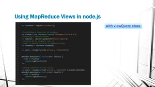 Using MapReduce Views in node.js
HTTP method URI path Description
GET /[bucket_name]/_design/[ddoc-name] Retrieves design ...